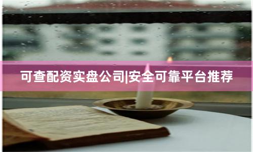 可查配资实盘公司|安全可靠平台推荐
