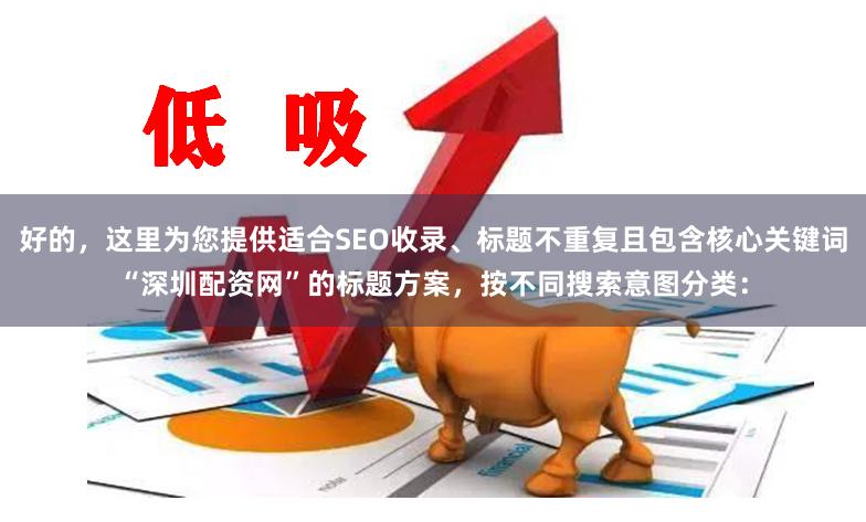 好的，这里为您提供适合SEO收录、标题不重复且包含核心关键词“深圳配资网”的标题方案，按不同搜索意图分类：