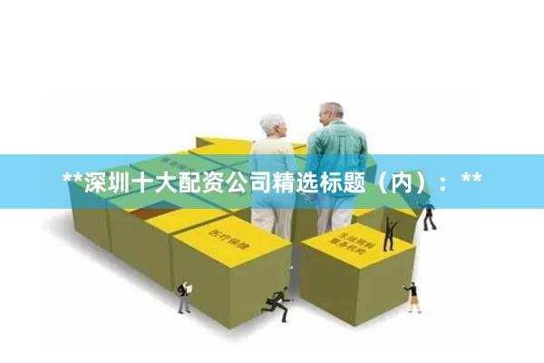 **深圳十大配资公司精选标题（内）：**