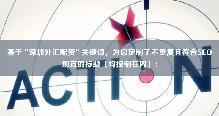 基于“深圳外汇配资”关键词，为您定制了不重复且符合SEO规范的标题（均控制在内）：