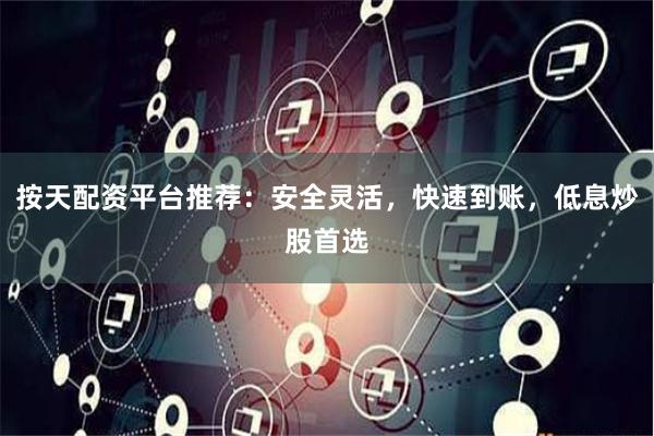 按天配资平台推荐：安全灵活，快速到账，低息炒股首选