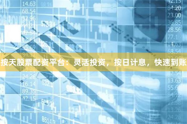 按天股票配资平台：灵活投资，按日计息，快速到账