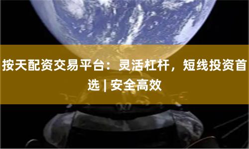 按天配资交易平台：灵活杠杆，短线投资首选 | 安全高效