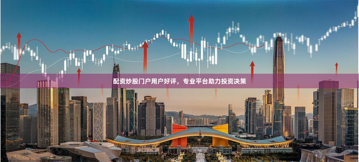 配资炒股门户用户好评，专业平台助力投资决策
