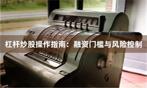 杠杆炒股操作指南：融资门槛与风险控制