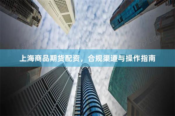 上海商品期货配资，合规渠道与操作指南